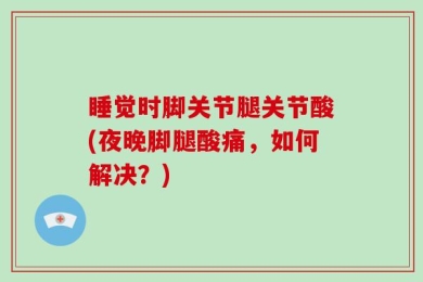 睡觉时脚关节腿关节酸(夜晚脚腿酸痛，如何解决？)