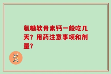 氨糖软骨素钙一般吃几天？用药注意事项和剂量？