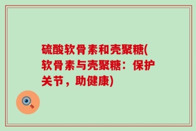 硫酸软骨素和壳聚糖(软骨素与壳聚糖：保护关节，助健康)