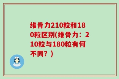 维骨力210粒和180粒区别(维骨力：210粒与180粒有何不同？)