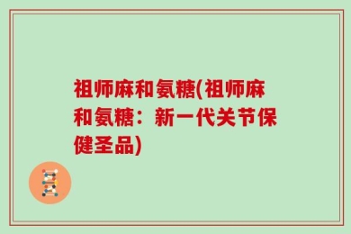 祖师麻和氨糖(祖师麻和氨糖：新一代关节保健圣品)