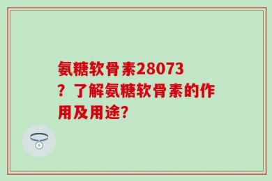 氨糖软骨素28073？了解氨糖软骨素的作用及用途？
