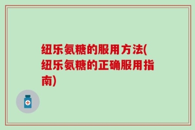 纽乐氨糖的服用方法(纽乐氨糖的正确服用指南)