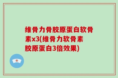 维骨力骨胶原蛋白软骨素x3(维骨力软骨素胶原蛋白3倍效果)