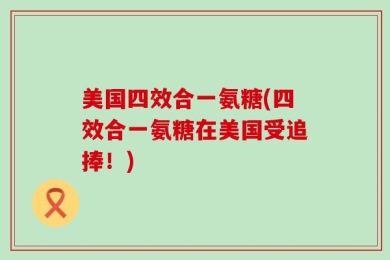 美国四效合一氨糖(四效合一氨糖在美国受追捧！)