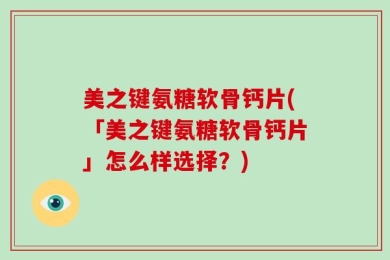 美之键氨糖软骨钙片(「美之键氨糖软骨钙片」怎么样选择？)