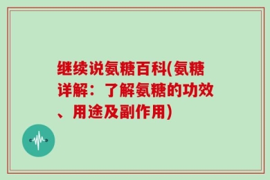 继续说氨糖百科(氨糖详解：了解氨糖的功效、用途及副作用)