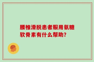 腰椎滑脱患者服用氨糖软骨素有什么帮助？