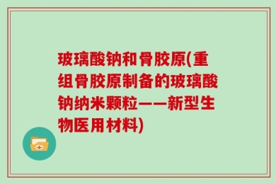 玻璃酸钠和骨胶原(重组骨胶原制备的玻璃酸钠纳米颗粒——新型生物医用材料)