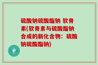 硫酸钠硫酸酯钠 软骨素(软骨素与硫酸酯钠合成的新化合物：硫酸钠硫酸酯钠)
