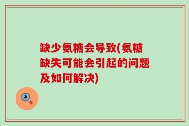 缺少氨糖会导致(氨糖缺失可能会引起的问题及如何解决)