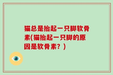 猫总是抬起一只脚软骨素(猫抬起一只脚的原因是软骨素？)