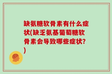 缺氨糖软骨素有什么症状(缺乏氨基葡萄糖软骨素会导致哪些症状？)