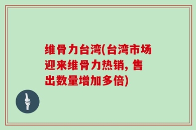 维骨力台湾(台湾市场迎来维骨力热销, 售出数量增加多倍)