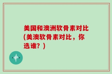 美国和澳洲软骨素对比(美澳软骨素对比，你选谁？)