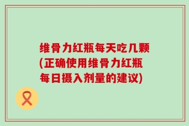 维骨力红瓶每天吃几颗(正确使用维骨力红瓶每日摄入剂量的建议)