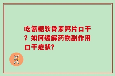 吃氨糖软骨素钙片口干？如何缓解药物副作用口干症状？