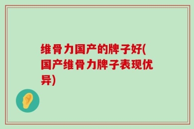维骨力国产的牌子好(国产维骨力牌子表现优异)