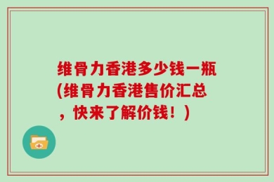 维骨力香港多少钱一瓶(维骨力香港售价汇总，快来了解价钱！)