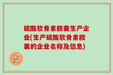 硫酸软骨素胶囊生产企业(生产硫酸软骨素胶囊的企业名称及信息)