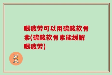 眼疲劳可以用硫酸软骨素(硫酸软骨素能缓解眼疲劳)
