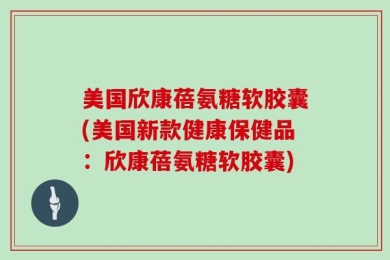 美国欣康蓓氨糖软胶囊(美国新款健康保健品：欣康蓓氨糖软胶囊)