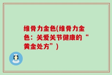 维骨力金色(维骨力金色：关爱关节健康的“黄金处方”)