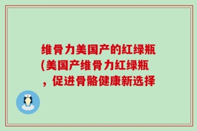 维骨力美国产的红绿瓶(美国产维骨力红绿瓶，促进骨骼健康新选择