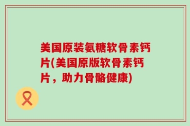 美国原装氨糖软骨素钙片(美国原版软骨素钙片，助力骨骼健康)