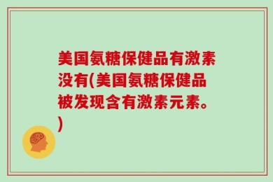 美国氨糖保健品有激素没有(美国氨糖保健品被发现含有激素元素。)