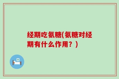 经期吃氨糖(氨糖对经期有什么作用？)