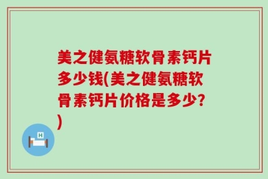 美之健氨糖软骨素钙片多少钱(美之健氨糖软骨素钙片价格是多少？)