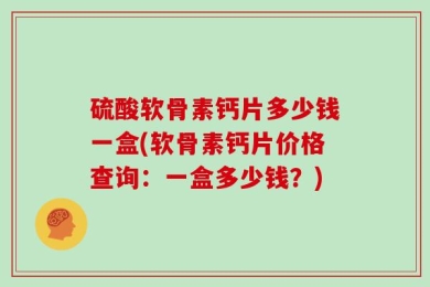 硫酸软骨素钙片多少钱一盒(软骨素钙片价格查询：一盒多少钱？)
