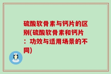 硫酸软骨素与钙片的区别(硫酸软骨素和钙片：功效与适用场景的不同)