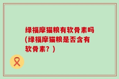 绿福摩猫粮有软骨素吗(绿福摩猫粮是否含有软骨素？)