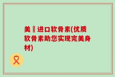 美囩进口软骨素(优质软骨素助您实现完美身材)