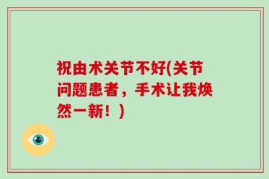 祝由术关节不好(关节问题患者，手术让我焕然一新！)