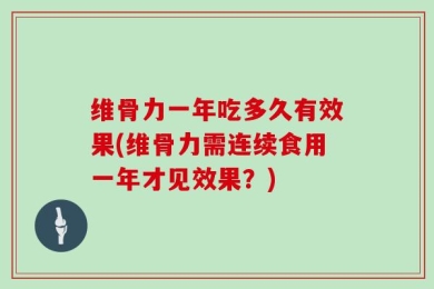 维骨力一年吃多久有效果(维骨力需连续食用一年才见效果？)
