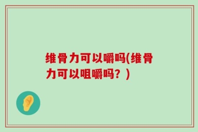 维骨力可以嚼吗(维骨力可以咀嚼吗？)