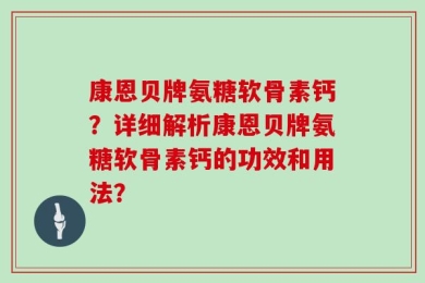康恩贝牌氨糖软骨素钙？详细解析康恩贝牌氨糖软骨素钙的功效和用法？