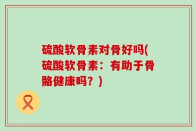 硫酸软骨素对骨好吗(硫酸软骨素：有助于骨骼健康吗？)