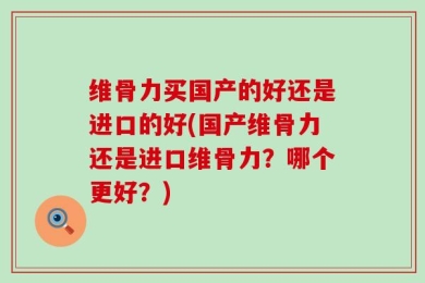 维骨力买国产的好还是进口的好(国产维骨力还是进口维骨力？哪个更好？)