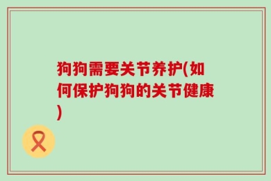 狗狗需要关节养护(如何保护狗狗的关节健康)