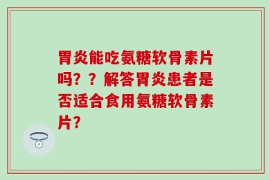 胃炎能吃氨糖软骨素片吗？？解答胃炎患者是否适合食用氨糖软骨素片？