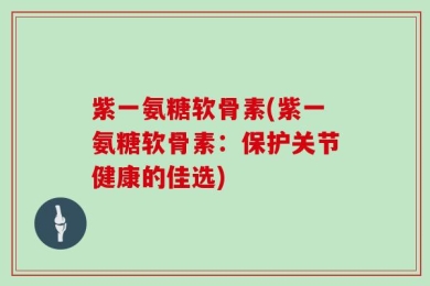 紫一氨糖软骨素(紫一氨糖软骨素：保护关节健康的佳选)