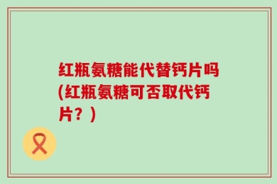 红瓶氨糖能代替钙片吗(红瓶氨糖可否取代钙片？)