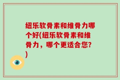 纽乐软骨素和维骨力哪个好(纽乐软骨素和维骨力，哪个更适合您？)