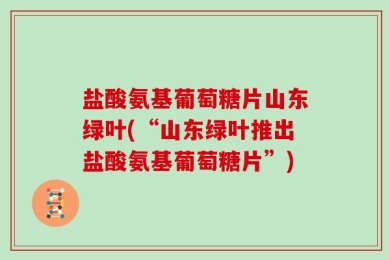 盐酸氨基葡萄糖片山东绿叶(“山东绿叶推出盐酸氨基葡萄糖片”)