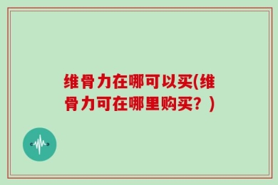 维骨力在哪可以买(维骨力可在哪里购买？)