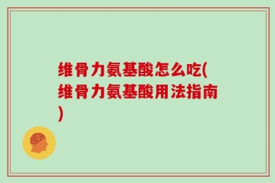 维骨力氨基酸怎么吃(维骨力氨基酸用法指南)